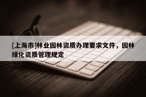 [上海市]林业园林资质办理要求文件，园林绿化资质管理规定