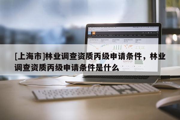 [上海市]林业调查资质丙级申请条件，林业调查资质丙级申请条件是什么