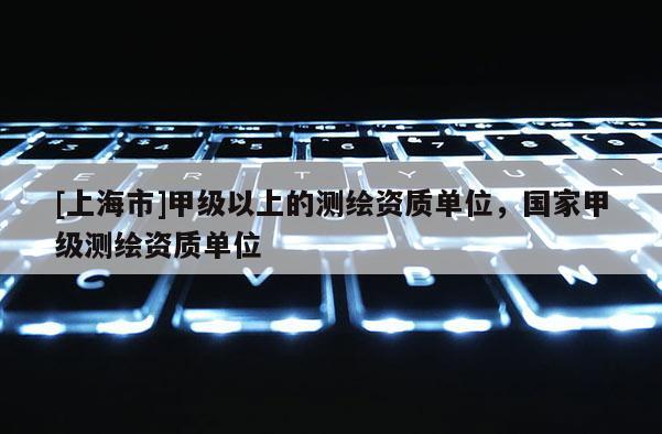 [上海市]甲级以上的测绘资质单位，国家甲级测绘资质单位