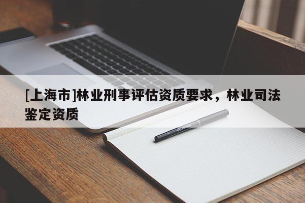 [上海市]林业刑事评估资质要求，林业司法鉴定资质