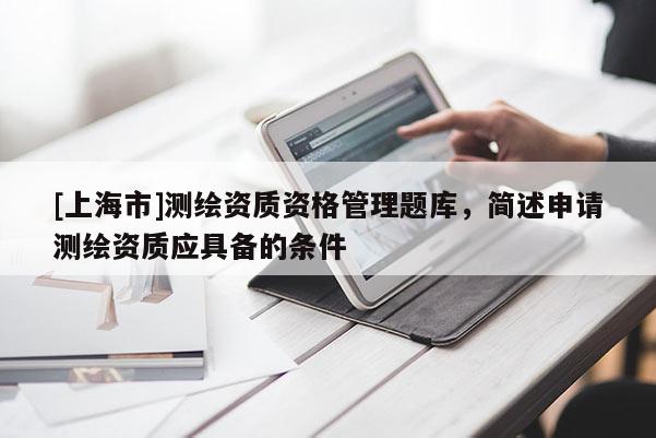 [上海市]测绘资质资格管理题库，简述申请测绘资质应具备的条件