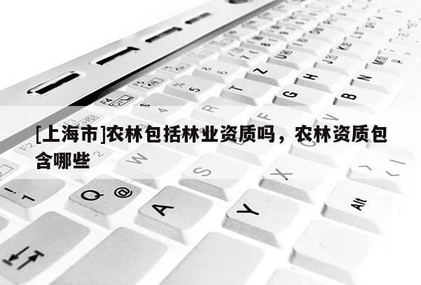 [上海市]农林包括林业资质吗，农林资质包含哪些