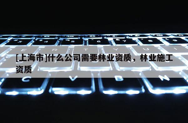 [上海市]什么公司需要林业资质，林业施工资质