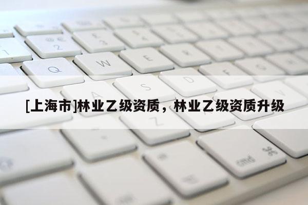 [上海市]林业乙级资质，林业乙级资质升级