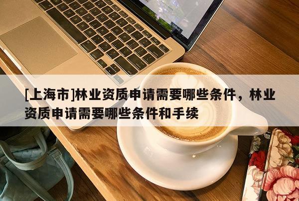 [上海市]林业资质申请需要哪些条件，林业资质申请需要哪些条件和手续