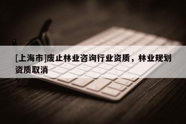 [上海市]废止林业咨询行业资质，林业规划资质取消