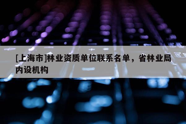 [上海市]林业资质单位联系名单，省林业局内设机构