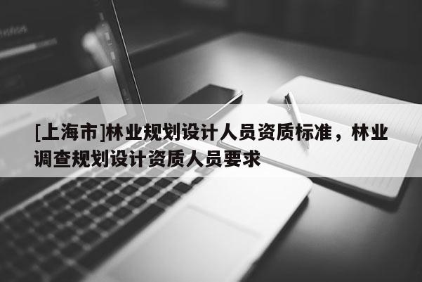 [上海市]林业规划设计人员资质标准，林业调查规划设计资质人员要求