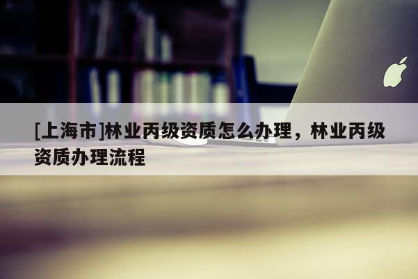 [上海市]林业丙级资质怎么办理，林业丙级资质办理流程