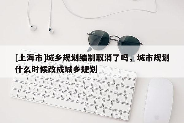 [上海市]城乡规划编制取消了吗，城市规划什么时候改成城乡规划