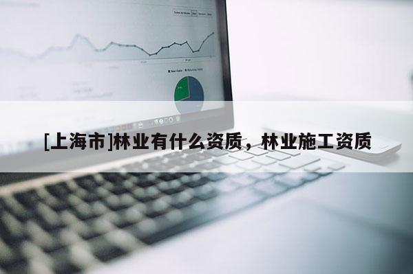 [上海市]林业有什么资质，林业施工资质