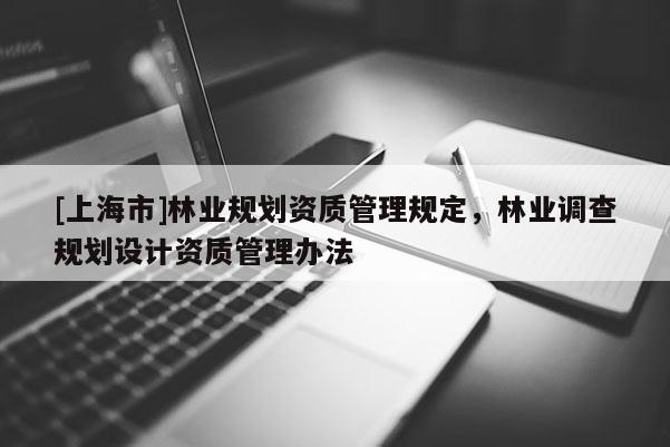 [上海市]林业规划资质管理规定，林业调查规划设计资质管理办法