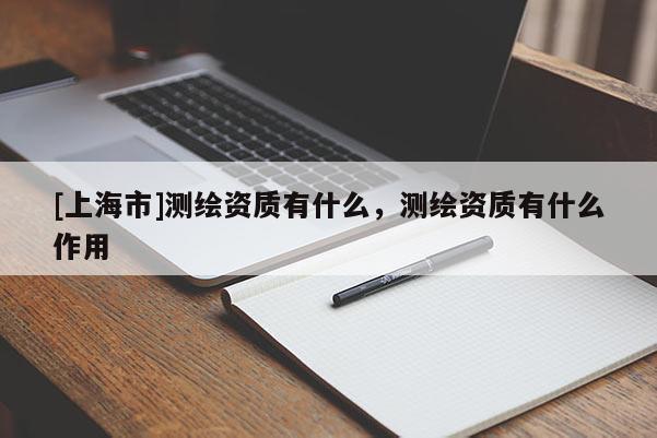 [上海市]测绘资质有什么，测绘资质有什么作用