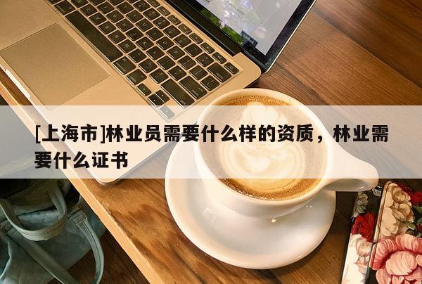 [上海市]林业员需要什么样的资质，林业需要什么证书