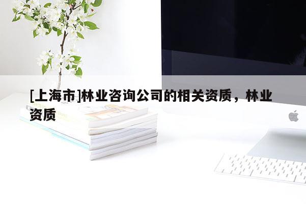 [上海市]林业咨询公司的相关资质，林业 资质