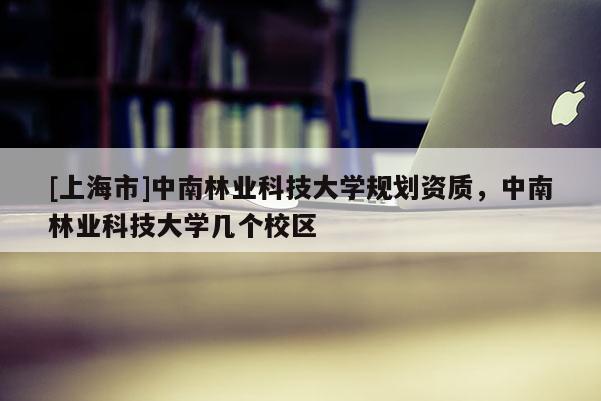 [上海市]中南林业科技大学规划资质，中南林业科技大学几个校区