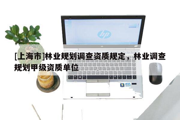 [上海市]林业规划调查资质规定，林业调查规划甲级资质单位