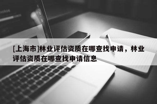 [上海市]林业评估资质在哪查找申请，林业评估资质在哪查找申请信息