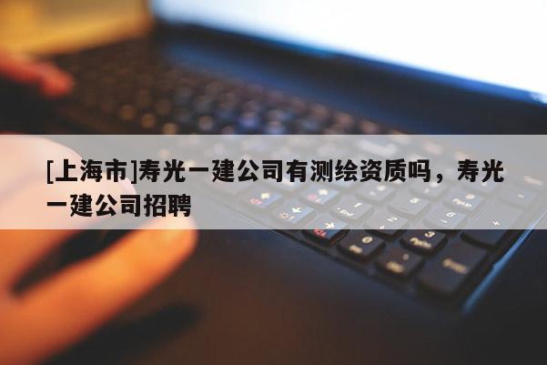 [上海市]寿光一建公司有测绘资质吗，寿光一建公司招聘