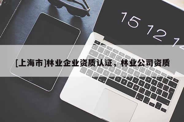 [上海市]林业企业资质认证，林业公司资质