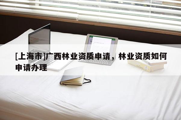 [上海市]广西林业资质申请，林业资质如何申请办理