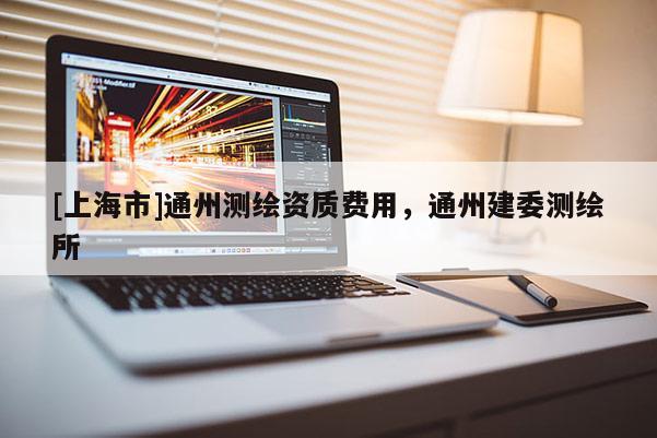 [上海市]通州测绘资质费用，通州建委测绘所