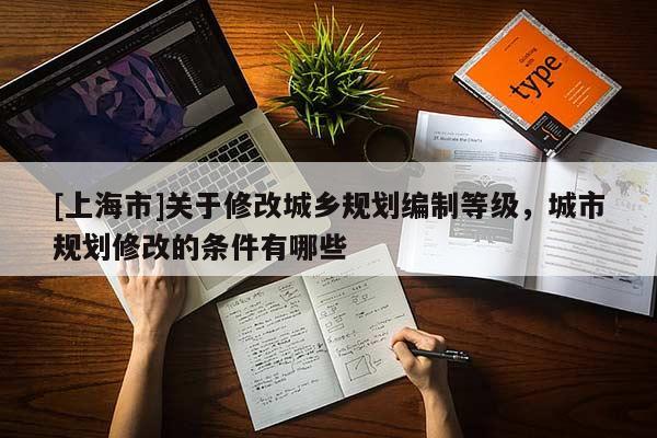 [上海市]关于修改城乡规划编制等级，城市规划修改的条件有哪些