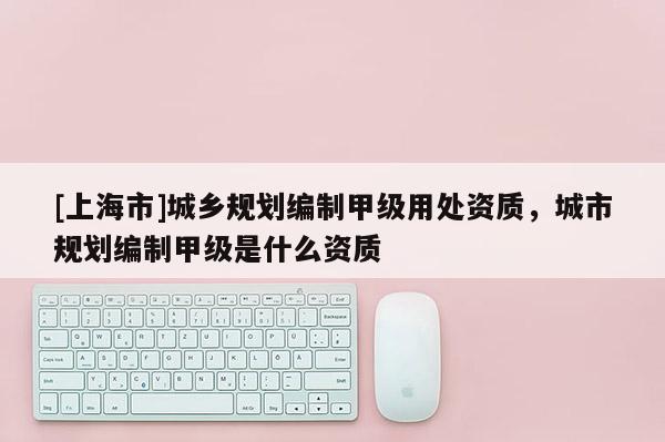 [上海市]城乡规划编制甲级用处资质，城市规划编制甲级是什么资质
