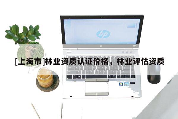 [上海市]林业资质认证价格，林业评估资质