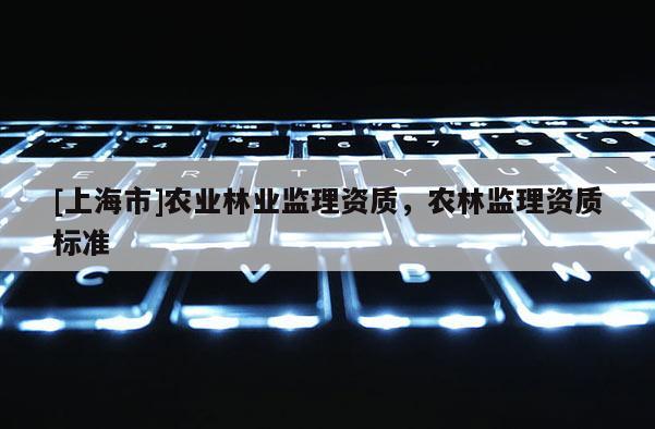 [上海市]农业林业监理资质，农林监理资质标准