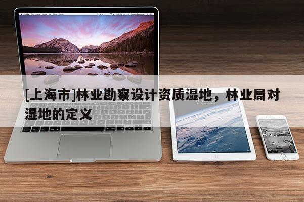 [上海市]林业勘察设计资质湿地，林业局对湿地的定义