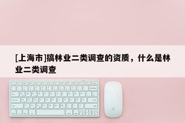 [上海市]搞林业二类调查的资质，什么是林业二类调查