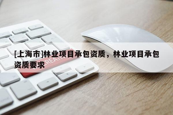 [上海市]林业项目承包资质，林业项目承包资质要求