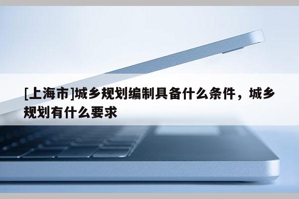[上海市]城乡规划编制具备什么条件，城乡规划有什么要求