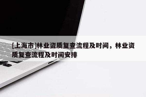 [上海市]林业资质复查流程及时间，林业资质复查流程及时间安排