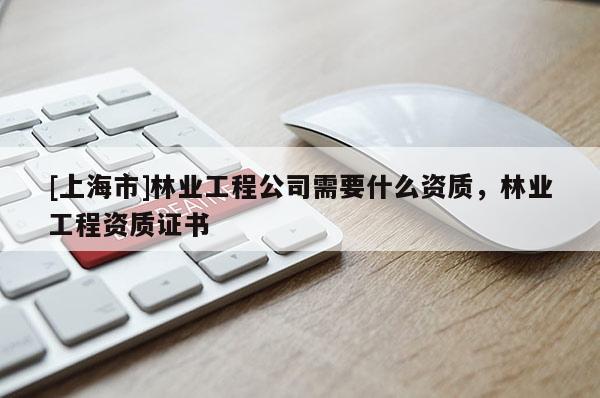 [上海市]林业工程公司需要什么资质，林业工程资质证书