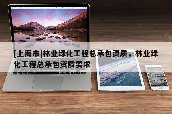 [上海市]林业绿化工程总承包资质，林业绿化工程总承包资质要求