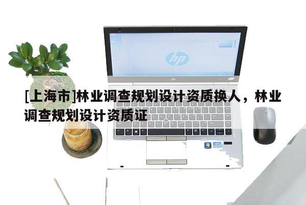 [上海市]林业调查规划设计资质换人，林业调查规划设计资质证