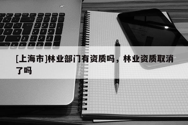 [上海市]林业部门有资质吗，林业资质取消了吗