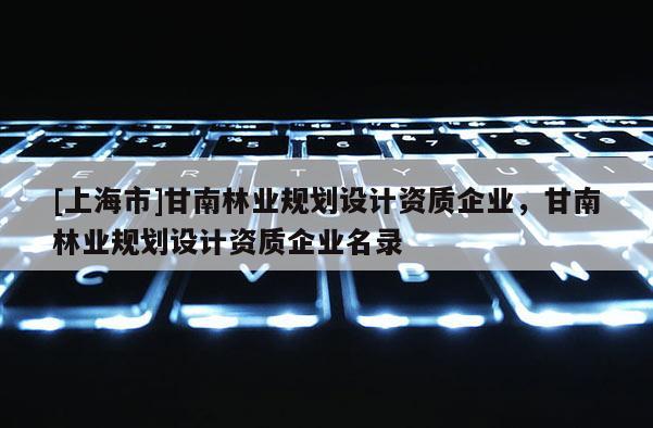 [上海市]甘南林业规划设计资质企业，甘南林业规划设计资质企业名录