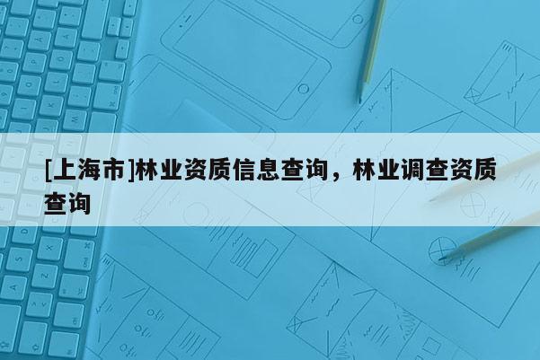 [上海市]林业资质信息查询，林业调查资质查询