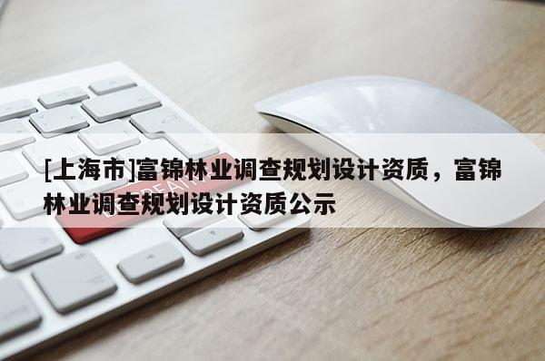 [上海市]富锦林业调查规划设计资质，富锦林业调查规划设计资质公示