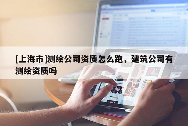 [上海市]测绘公司资质怎么跑，建筑公司有测绘资质吗