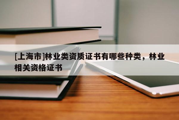 [上海市]林业类资质证书有哪些种类，林业相关资格证书