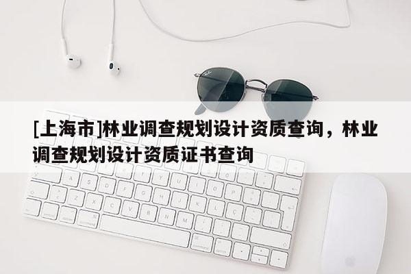 [上海市]林业调查规划设计资质查询，林业调查规划设计资质证书查询