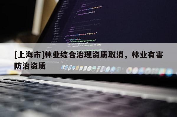 [上海市]林业综合治理资质取消，林业有害防治资质