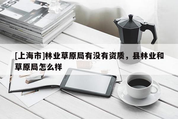[上海市]林业草原局有没有资质，县林业和草原局怎么样