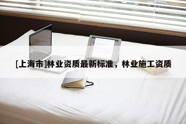 [上海市]林业资质最新标准，林业施工资质