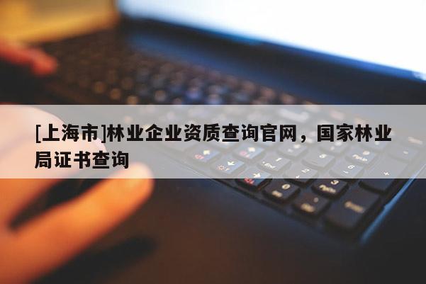 [上海市]林业企业资质查询官网，国家林业局证书查询