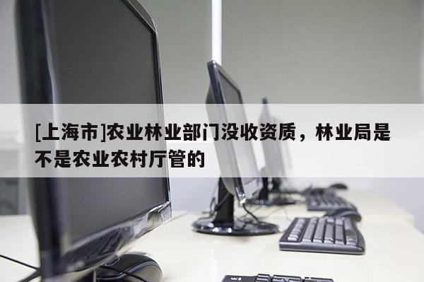 [上海市]农业林业部门没收资质，林业局是不是农业农村厅管的